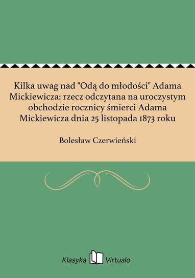 Kilka uwag nad "Odą do młodości" Adama Mickiewicza: rzecz odczytana na uroczystym obchodzie rocznicy śmierci Adama Mickiewicza dnia 25 listopada 1873 roku Czerwieński Bolesław