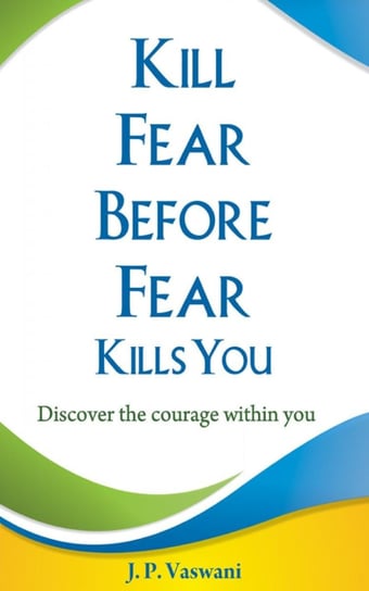 Kill Fear Before Fear Kills You J.P. Vaswani