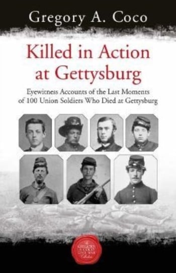 Killed in Action: Eyewitness Accounts of the Last Moments of 100 Union Soldiers Who Died at Gettysburg Savas Beatie