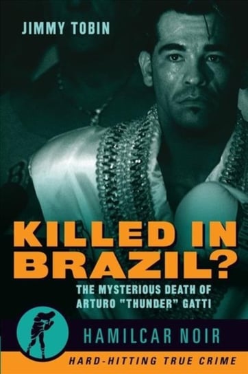Killed in Brazil?: The Mysterious Death of Arturo Thunder Gatti-Hamilcar Noir True Crime Series Jimmy Tobin