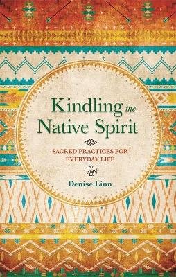 Kindling the Native Spirit: Sacred Practices for Everyday Life Linn Denise