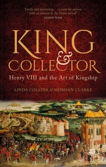 King and Collector: Henry VIII and the Art of Kingship Linda Collins, Siobhan Clarke
