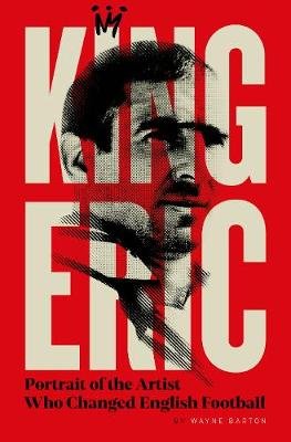 King Eric Cantona: Portrait Of The Artist Who Changed English Football Wayne Barton