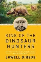 King of the Dinosaur Hunters: The Life of John Bell Hatcher and the Discoveries That Shaped Paleontology Dingus Lowell