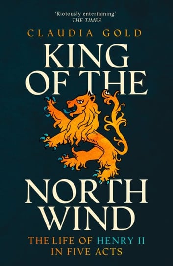 King of the North Wind: The Life of Henry II in Five Acts Claudia Gold