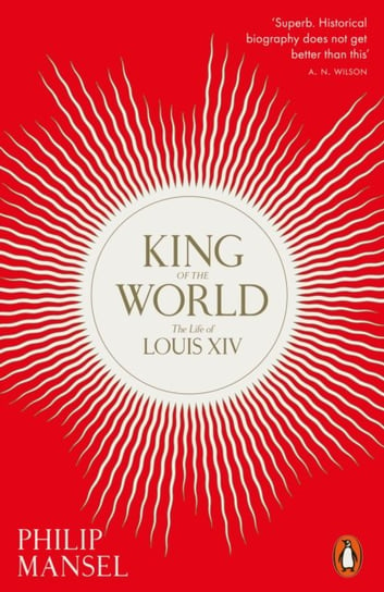 King of the World: The Life of Louis XIV Philip Mansel