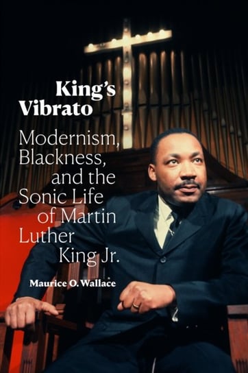 King's Vibrato: Modernism, Blackness, and the Sonic Life of Martin Luther King Jr. Duke University Press