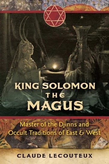 King Solomon the Magus: Master of the Djinns and Occult Traditions of East and West Lecouteux Claude