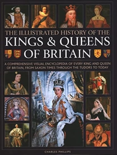 Kings and Queens of Britain, Illustrated History of: A visual encyclopedia of every king and queen of Britain, from Saxon times through the Tudors and Stuarts to today Charles Phillips