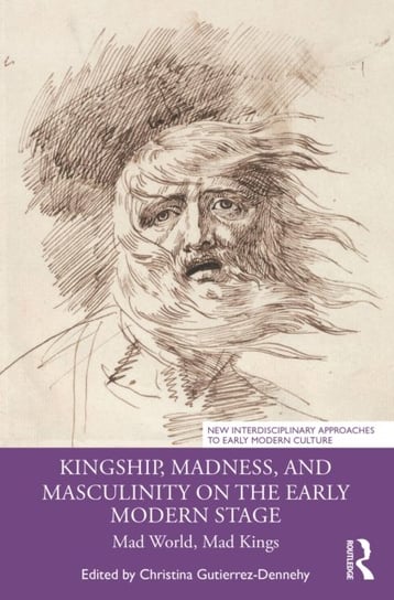 Kingship, Madness, and Masculinity on the Early Modern Stage: Mad World, Mad Kings Taylor & Francis Ltd.
