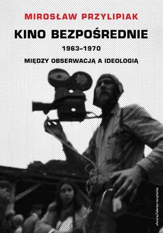 Kino bezpośrednie (1963-1970). Między obserwacją a ideologią Przylipiak Mirosław