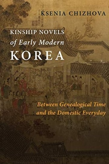 Kinship Novels of Early Modern Korea: Between Genealogical Time and the Domestic Everyday Ksenia Chizhova