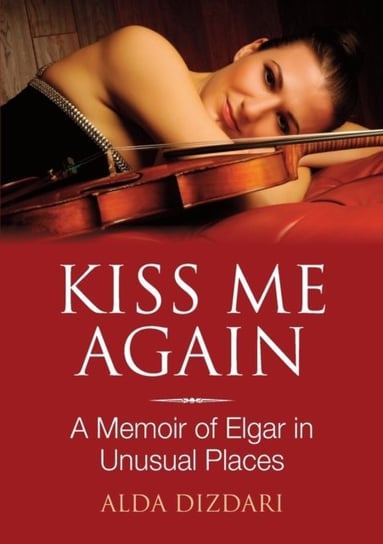 Kiss Me Again A Memoir of Elgar in Unusual Places Alda Dizdari