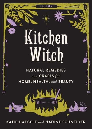 Kitchen Witch: Natural Remedies and Crafts for Home, Health, and Beauty Katie Haegele, Nadine Schneider