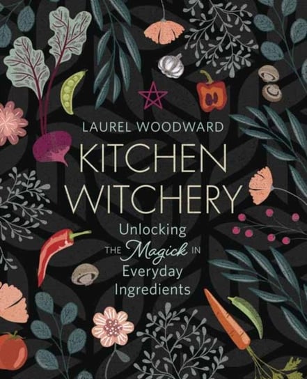 Kitchen Witchery: Unlocking the Magick in Everyday Ingredients Laurel Woodward
