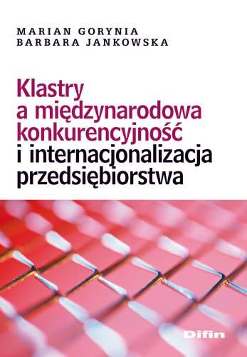 Klastry a Międzynarodowa Konkurencyjność i Internacjonalizacja Przedsiębiorstwa Gorynia Marian, Jankowska Barbara