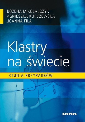 Klastry na Świecie Studia Przypadków Mikołajczyk Bożena, Kurczewska Agnieszka, Fila Joanna