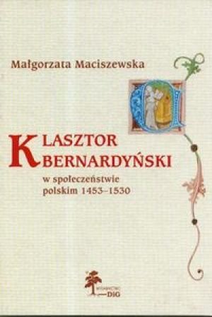 Klasztor Bernardyński w Społeczeństwie Polskim 1453-1530 Maciszewska Małgorzata