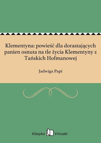 Klementyna: powieść dla dorastających panien osnuta na tle życia Klementyny z Tańskich Hofmanowej Papi Jadwiga