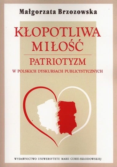 Kłopotliwa miłość. Patriotyzm w polskich dyskursach publicystycznych Brzozowska Małgorzata