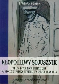Kłopotliwy sojusznik. Wpływ dyplomacji brytyjskiej na stosunki polsko-sowieckie w latach 1939 - 1943 Berska Barbara