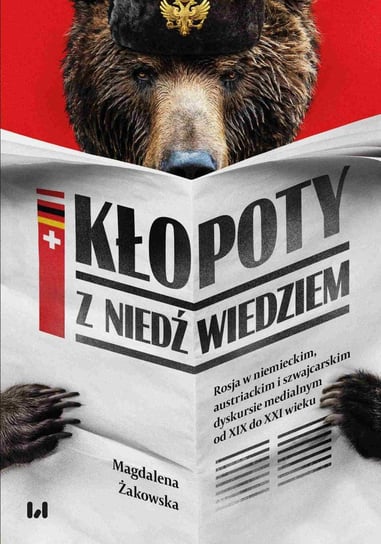 Kłopoty z niedźwiedziem. Rosja w niemieckim, austriackim i szwajcarskim dyskursie medialnym od XIX do XXI wieku Żakowska Magdalena