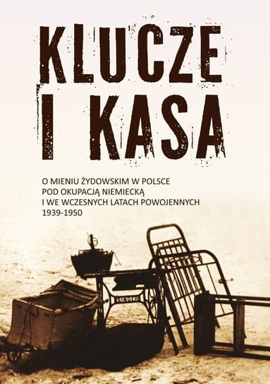 Klucze i Kasa. O mieniu żydowskim w Polsce pod okupacją niemiecką i we wczesnych latach powojennych, 1939-1950 Opracowanie zbiorowe