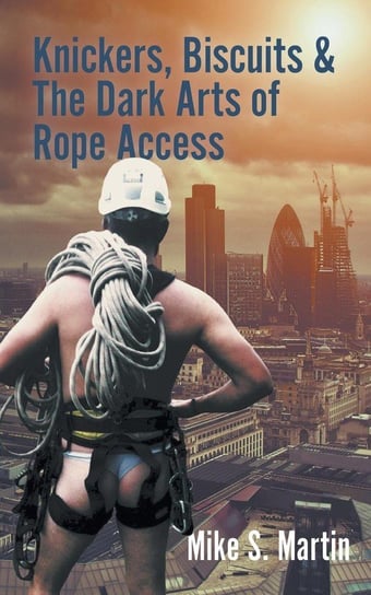 Knickers, Biscuits & The Dark Arts of Rope Access Martin Mike S.