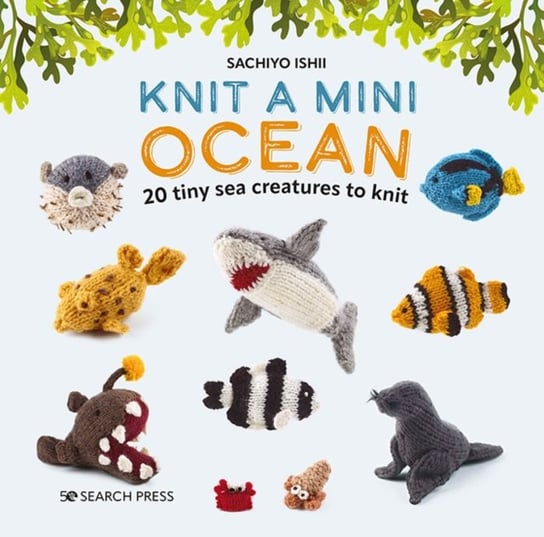 Knit a Mini Ocean: 20 Tiny Sea Creatures to Knit Sachiyo Ishii