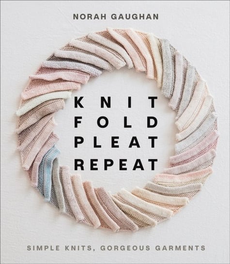 Knit Fold Pleat Repeat: Simple Knits, Gorgeous Garments: Simple Knits, Gorgeous Garments Gaughan Norah
