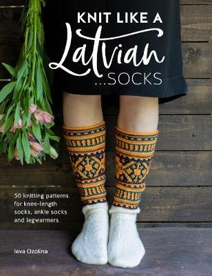 Knit Like a Latvian: Socks: 50 knitting patterns for knee-length socks, ankle socks and legwarmers Ozolina Ieva