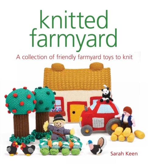 Knitted Farmyard: A Collection of Friendly Farmyard Toys to Knit Keen Sarah
