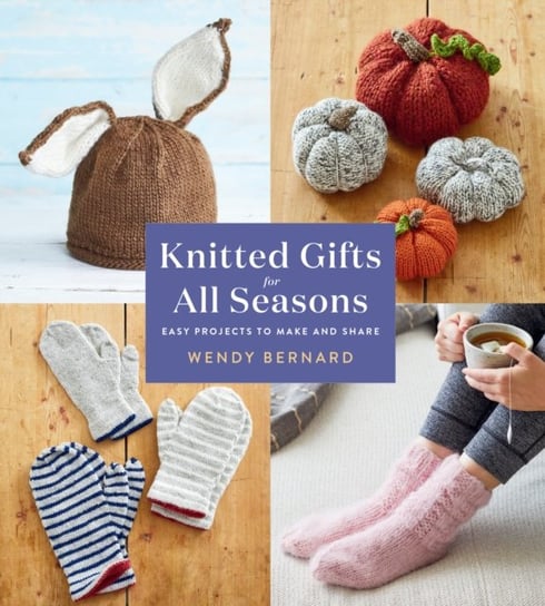 Knitted Gifts for All Seasons: Easy Projects to Make and Share Wendy Bernard