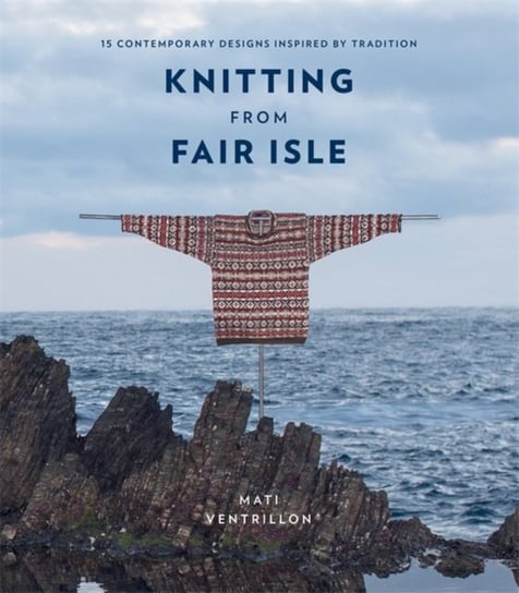 Knitting from Fair Isle. 15 contemporary designs inspired by tradition Mati Ventrillon