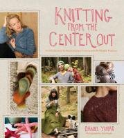 Knitting from the Center Out: An Introduction to Revolutionary Knitting with 28 Modern Projects Yuhas Daniel