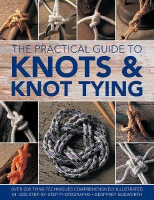 Knots and Knot Tying, The Practical Guide to: Over 200 tying techniques, comprehensively illustrated in 1200 step-by-step photographs Budworth Geoffrey