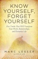 Know Yourself, Forget Yourself: Five Truths to Transform Your Work, Relationships, and Everyday Life Lesser Marc