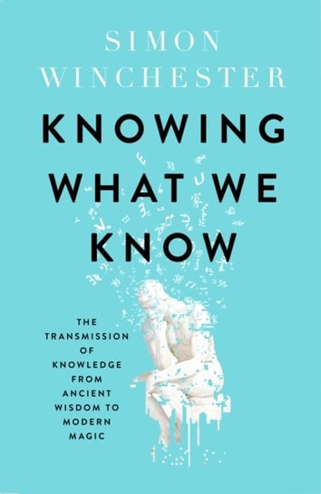 Knowing What We Know: The Transmission of Knowledge: from Ancient Wisdom to Modern Magic Winchester Simon