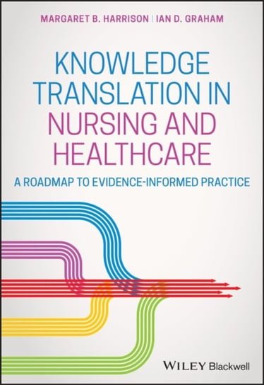 Knowledge Translation in Nursing and Healthcare: A Roadmap to Evidence-informed Practice Margaret B. Harrison, Ian D. Graham