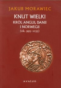 Knut Wielki. Król Anglii, Danii i Norwegii (ok. 995-1035) Morawiec Jakub
