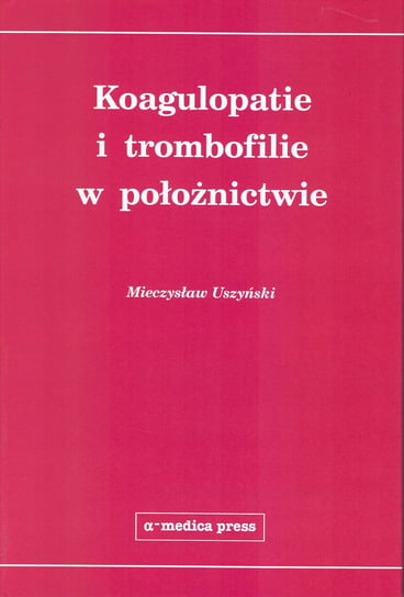 Koagulopatie i trombofilie w położnictwie Uszyński Mieczysław