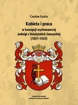 Kobieta i praca w koncepcji wychowawczej Jadwigi z Działyńskich Zamoyskiej Kustra Czesław