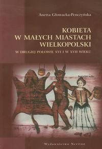 Kobieta w małych miastach wielkopolski w drugiej połowie XVI i w XVII wieku Głowacka-Penczyńska Anetta