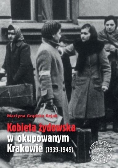 Kobieta żydowska w okupowanym Krakowie (1939-1945) Grądzka-Rejak Martyna