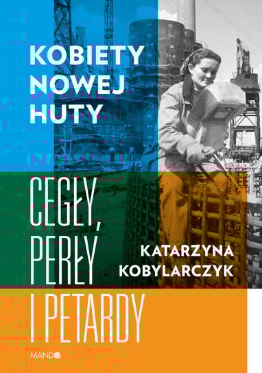 Kobiety Nowej Huty. Cegły, perły i petardy Kobylarczyk Katarzyna
