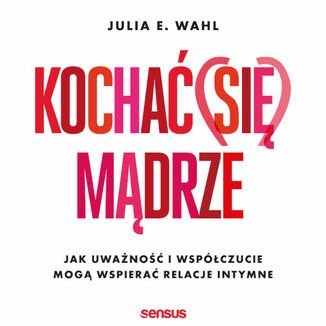 Kochać (się) mądrze. Jak uważność i współczucie mogą wspierać relacje intymne - audiobook Wahl Julia E.