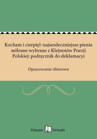 Kocham i cierpię!: najserdeczniejsze pienia miłosne wybrane z Klejnotów Poezji Polskiej: podręcznik do deklamacyi Opracowanie zbiorowe