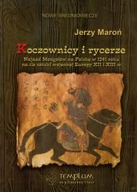 Koczownicy i rycerze. Najazd Mongołów na Polskę w 1241 roku na tle sztuki wojennej Europy XII i XIII wieku Maroń Jerzy