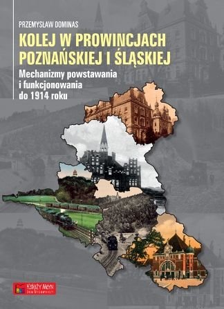 Kolej w prowincjach poznańskiej i śląskiej. Mechanizmy powstawania i funkcjonowania do 1914 roku Dominas Przemysław