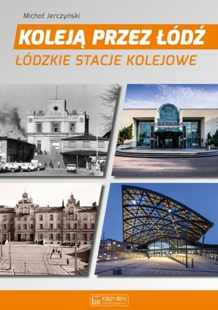 Koleją przez Łódź. Łódzkie stacje kolejowe Jerczyński Michał